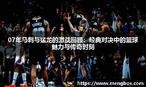 07年马刺与猛龙的激战回顾：经典对决中的篮球魅力与传奇时刻