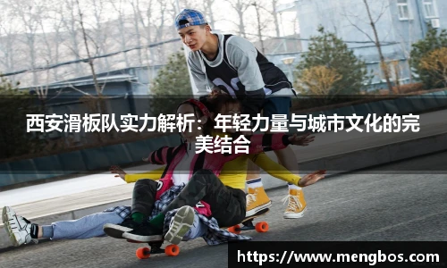 西安滑板队实力解析：年轻力量与城市文化的完美结合
